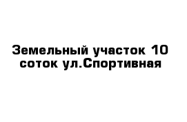 Земельный участок 10 соток ул.Спортивная